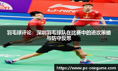 羽毛球评论：深圳羽毛球队在比赛中的进攻策略与防守反思