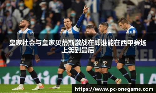 皇家社会与皇家贝蒂斯激战在即谁能在西甲赛场上笑到最后