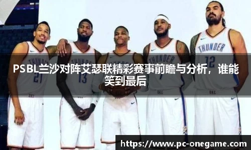 PSBL兰沙对阵艾瑟联精彩赛事前瞻与分析，谁能笑到最后